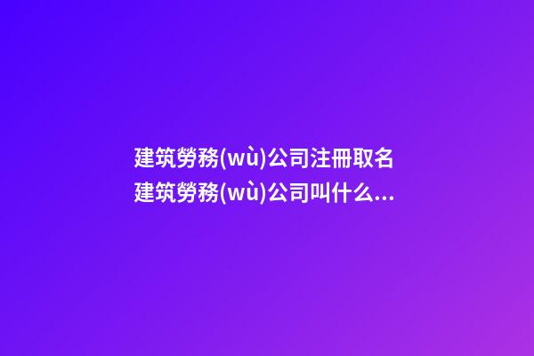 建筑勞務(wù)公司注冊取名 建筑勞務(wù)公司叫什么名字好-第1張-公司起名-玄機(jī)派
